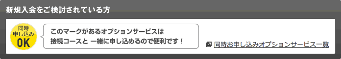 入会をご検討されている方　「同時申し込みOK」このマークがある会員サービスは接続コースと一緒に申し込めるので便利です！