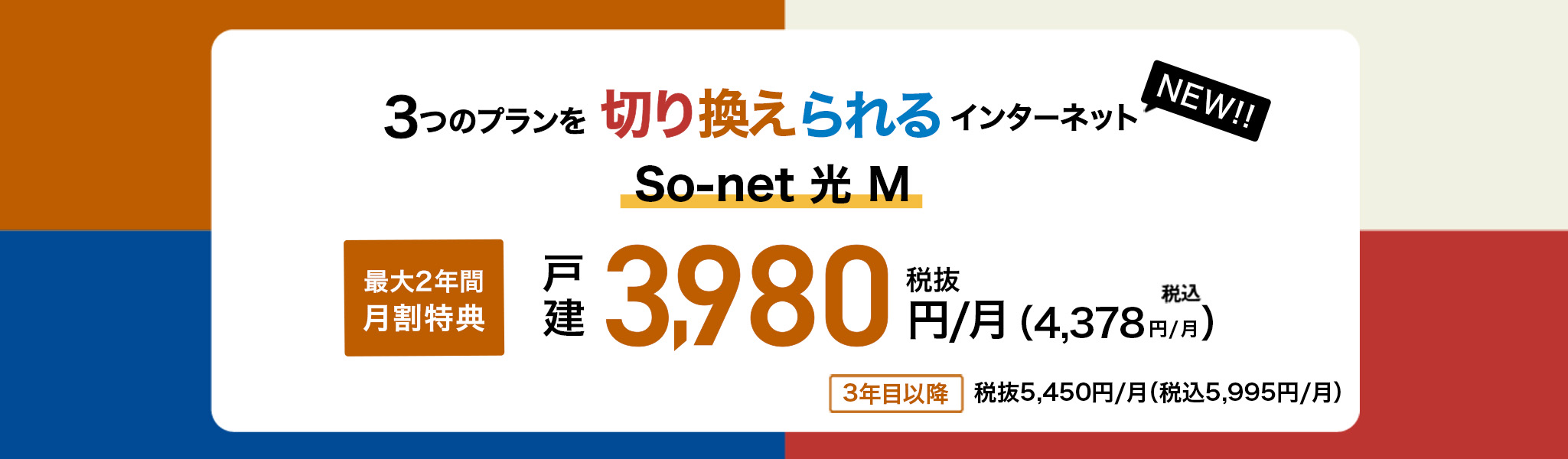 3つのプランを切り換えられるインターネット So-net 光 M 最大2年間月割特典 戸建 3,980円/月 税抜 （4,378円/月 税込）