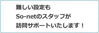 難しい設定もSo-netのスタッフが訪問サポートいたします！