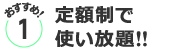 おすすめ１／定額制で使い放題!!