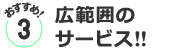 おすすめ３／広範囲のサービス!!