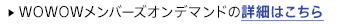 WOWOW$B%a%s%P!<%:%*%s%G%^%s%I$N>\:Y$O$3$A$i(B