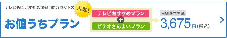 テレビもビデオも見放題!両方セットのお値うちプラン 人気! テレビおすすめプラン+ビデオざんまいプラン=5,250円が月額基本料金3,675円(税込)