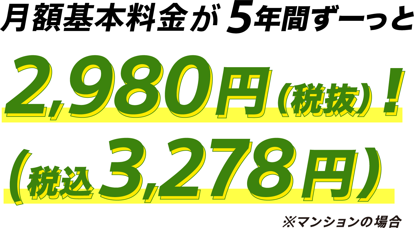 月額基本料金5年間ずーっと2,980円（税抜）（税込3,278円）※マンションの場合