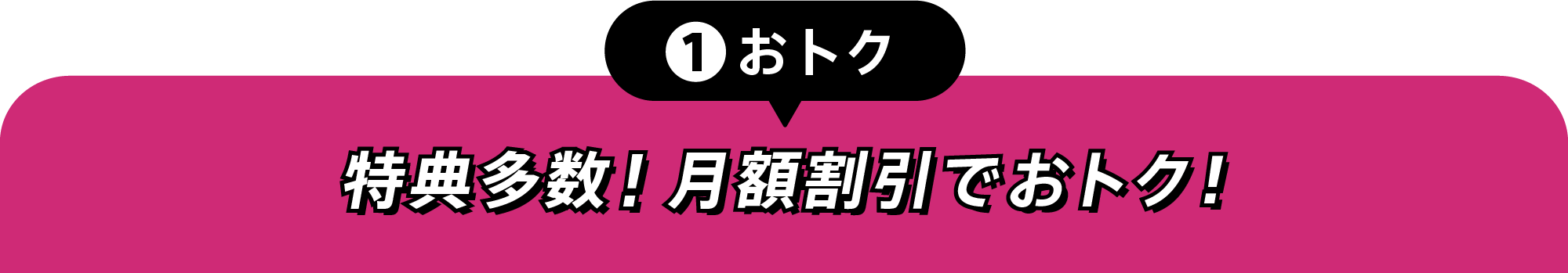①おトク 特典多数！月額割引でおトク！