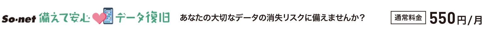 So-net 備えて安心 データ復旧 - あなたの大切なデータの消失リスクに備えませんか？通常料金550円／月 詳細はこちら