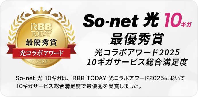 So-net 光 10ギガ 最優秀賞 光コラボアワード2025 10ギガサービス総合満足度 So-net 光 10ギガは、​RBB TODAY 光コラボアワード2025に​おいて​10ギガサービス総合満足度で​最優秀を​受賞しました。​