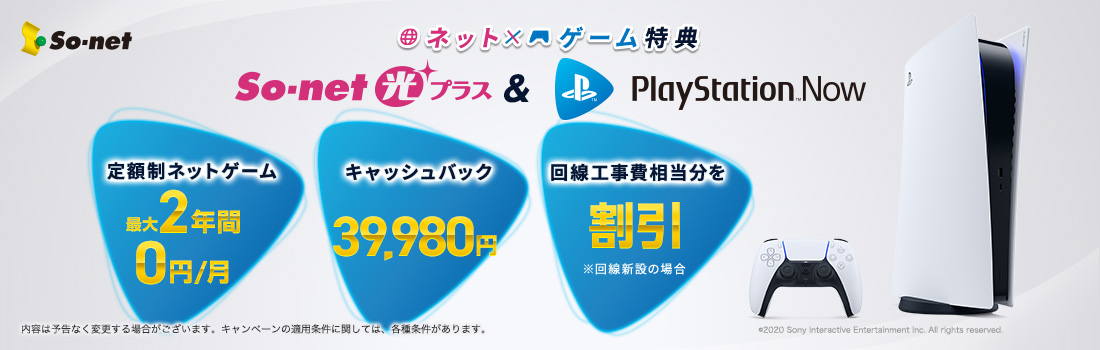 ネット×ゲーム特典 so-net&PlayStatioNowパッケージ 1.定額ネットゲーム PlayStationNow 最大2年間0円/月 2.キャッシュバック ネット開通翌月に 33,000円 3.ネット月額料金 月々のお支払い料金から 2年間割引