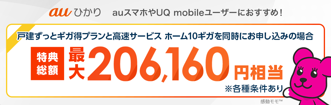 auひかり auスマホやUQ mobileユーザーにおすすめ！ 戸建ずっとギガ得プランと高速サービス ホーム10ギガを同時にお申し込みの場合 特典総額最大206,160円相当 ※各種条件あり