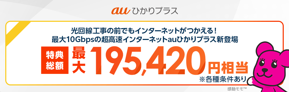 auひかりプラス 光回線工事の前でもインターネットがつかえる！最大10Gbpsの超高速インターネットauひかりプラス新登場 特典総額最大195,420円相当 ※各種条件あり