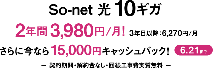 ソネット 光 10ギガ 2年間 3,980円/月 3年目以降6,270円/月 さらに今なら15,000円キャッシュバック 6/21まで 契約期間・解約金なし・回線工事費実質無料