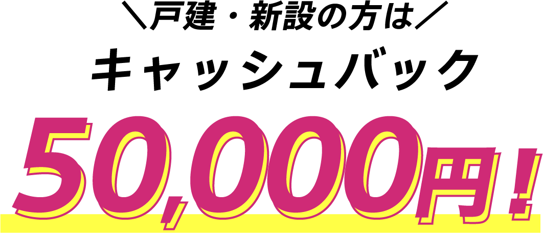 戸建・新設の方はキャッシュバック50,000円