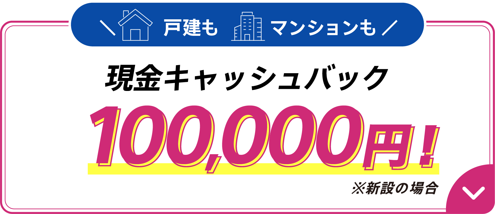 戸建もマンションも現金キャッシュバック100,000円※新設の場合
