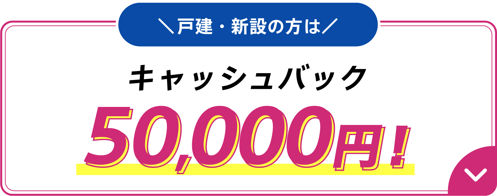 戸建・新設の方はキャッシュバック50,000円