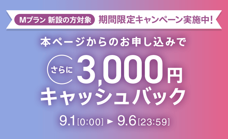 Mプラン新設の方対象 期間限定キャンペーン実施中 本ページからのお申し込みでさらに3,000円キャッシュバック 9/1 0:00～9/6 23:59