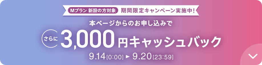 Mプラン新設の方対象 期間限定キャンペーン実施中 本ページからのお申し込みでさらに3,000円キャッシュバック 9/14 0:00～9/20 23:59