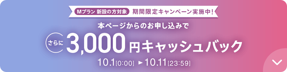 Mプラン新設の方対象 期間限定キャンペーン実施中 本ページからのお申し込みでさらに3,000円キャッシュバック 10/1 0:00～10/11 23:59