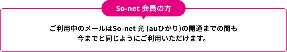 So-net 会員の方 ご利用中のメールはSo-net 光 (auひかり)の開通までの間も今までと同じようにご利用いただけます。