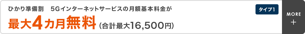 タイプ1　ひかり準備割　5Gインターネットサービスの月額基本料金が最大4カ月無料（合計最大16,500円）
