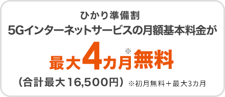 ひかり準備割　5Gインターネットサービスの月額基本料金を最大4カ月5,500円/月割引（合計最大16,500円）