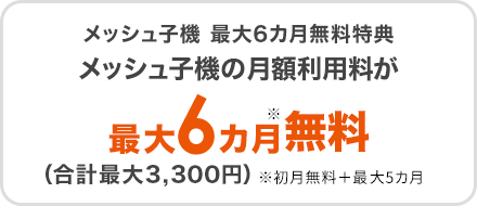 メッシュ子機 最大6カ月無料特典 メッシュ子機の月額利用料が最大6カ月550円/月割引（合計最大3,300円）