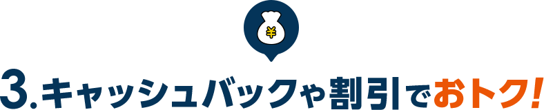 3.キャッシュバックや割引でおトク！
