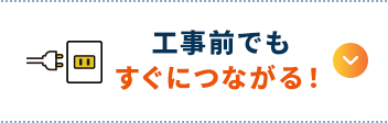 工事前でもすぐにつながる！