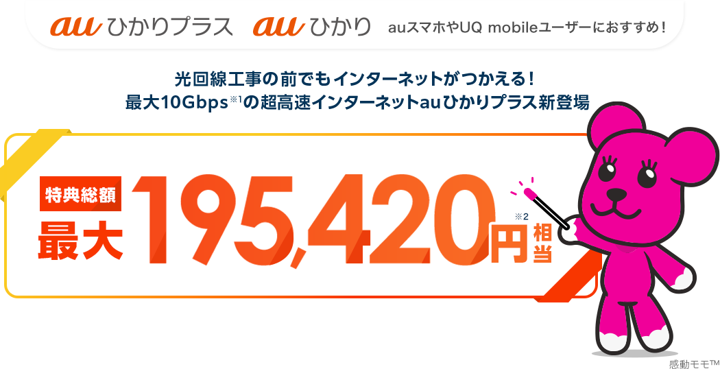 auひかりプラス auひかり　auスマホやUQ mobileユーザーにおすすめ！光回線工事前でもインターネットがつかえる！最大10Gbps※1 の高速インターネットauひかりプラス新登場　特典総額最大195,420円※2 相当