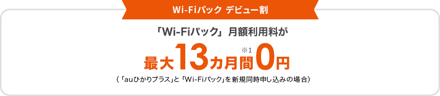Wi-Fiパック デビュー割 「Wi-Fiパック」​月額利用料が​最大13カ月間※１ 0円 （​「au​ひかりプラス」と​「Wi-Fiパック」を​新規同時申し込みの​場合）​