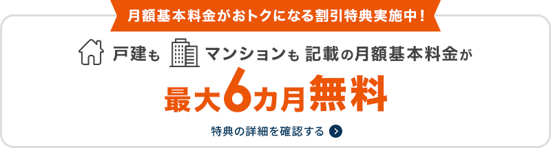 月額基本料金がおトクになる割引特典実施中！戸建もマンションも記載の月額基本料金が最大6カ月無料
