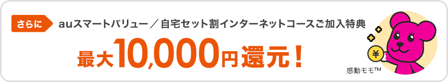 さらにauスマートバリュー／自宅セット割インターネットコースご加入特典 最大10,000円還元！