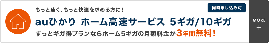 もっと速く、もっと快適を求める方に！auひかり ホーム高速サービス 5ギガ／10ギガ ずっとギガ得プランならホーム5ギガの月額料金が3年間無料！同時申し込み可
