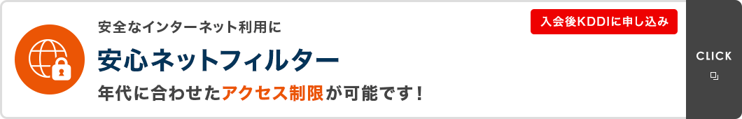 安全なインターネット利用に 安心ネットフィルター 年代に合わせたアクセス制限が可能です！入会後KDDIに申し込み