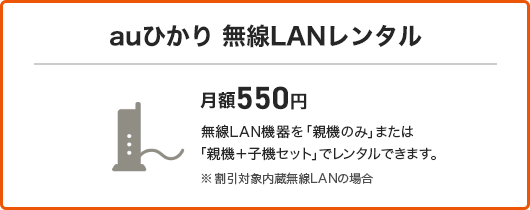 auひかり 無線LANレンタル 月額550円 無線LAN機器を「親機のみ」または「親機＋子機セット」でレンタルできます。※割引対象内蔵無線LANの場合