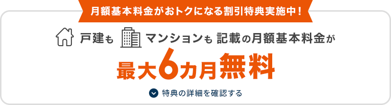 月額基本料金がおトクになる割引特典実施中！戸建もマンションも記載の月額基本料金が最大6カ月無料