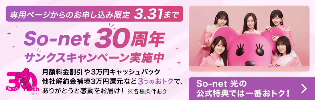 専用ページからのお申し込み限定 3.31まで ソネット30周年 サンクスキャンペーン実施中 月額料金割引や3万円キャッシュバック他社解約金補填3万円還元など3つのおトクで、ありがとうと感動をお届け※各種条件あり ソネット 光の公式特典では一番おトク