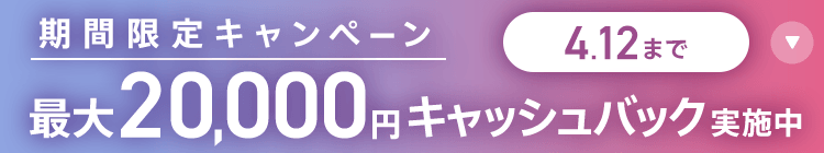 期間限定キャンペーン 最大20,000円キャッシュバック実施中 4/12まで