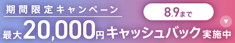 期間限定キャンペーン最大20,000円キャッシュバック実施中 8/9まで