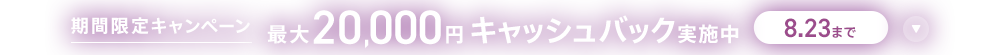 期間限定キャンペーン最大20,000円キャッシュバック実施中 8/23まで