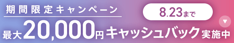 期間限定キャンペーン最大20,000円キャッシュバック実施中 8/23まで