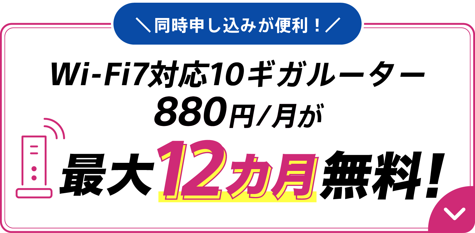 同時申し込みが便利 Wi-Fi7対応10ギガルーター880円/月が最大12カ月無料