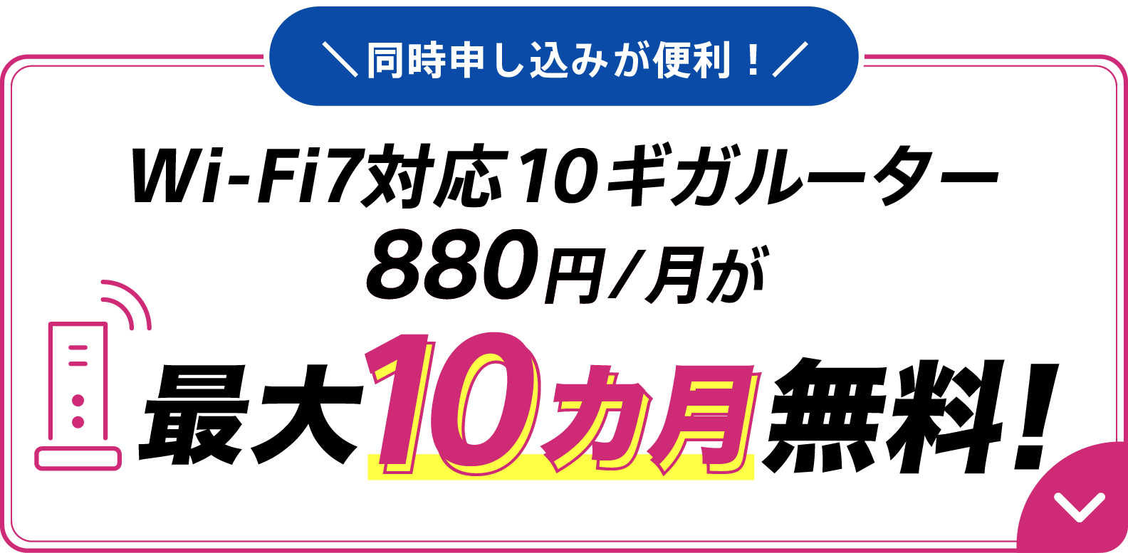 同時申し込みが便利 Wi-Fi7対応10ギガルーター880円/月が最大10カ月無料