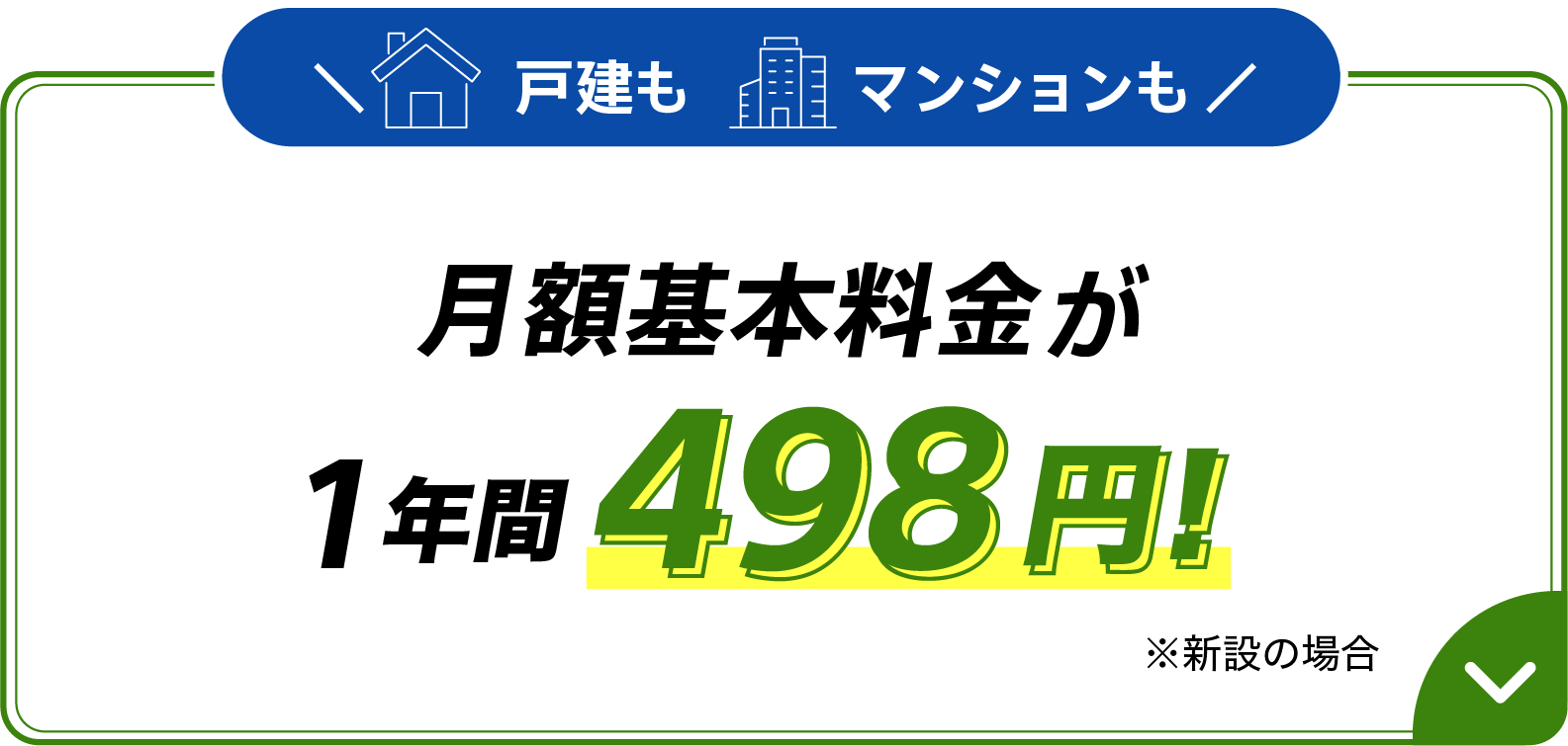 戸建もマンションも月額基本料金が1年間498円 ※新設の場合