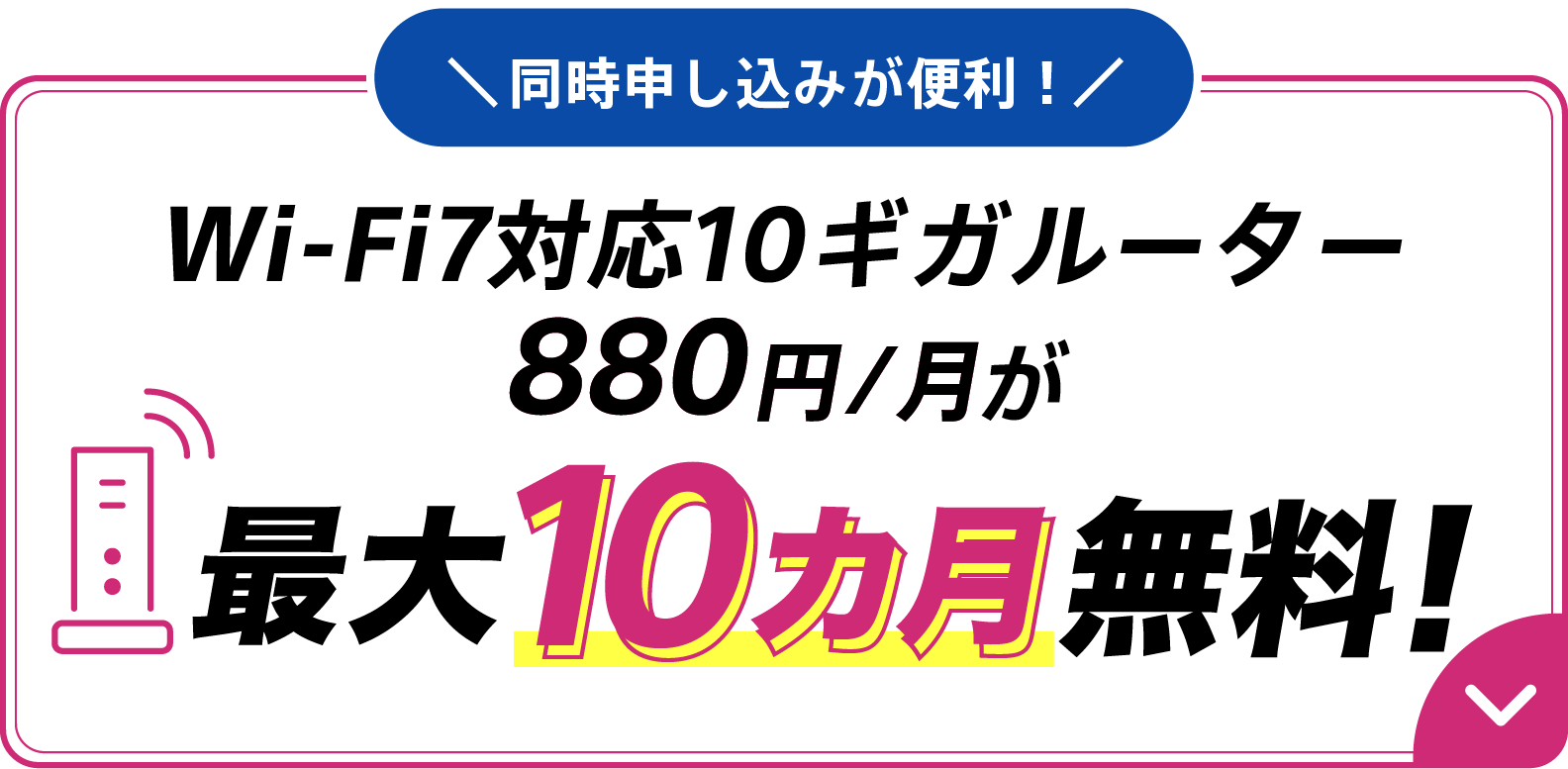 同時申し込みが便利 Wi-Fi7対応10ギガルーター880円/月が最大10カ月無料