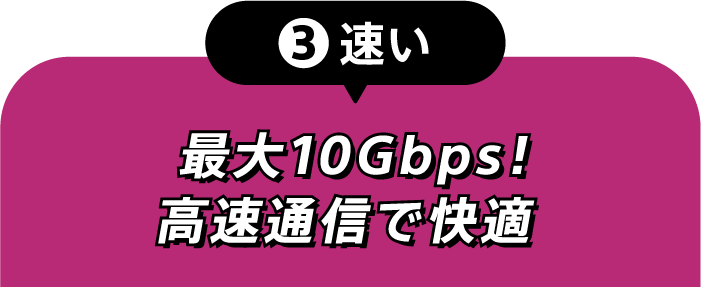 ③速い 最大10Gbps！高速通信で快適