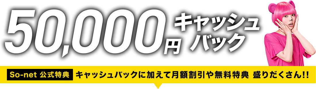 50,000円 キャッシュバック So-net 公式特典 キャッシュバックに加えて月額割引や無料特典 盛りだくさん！！