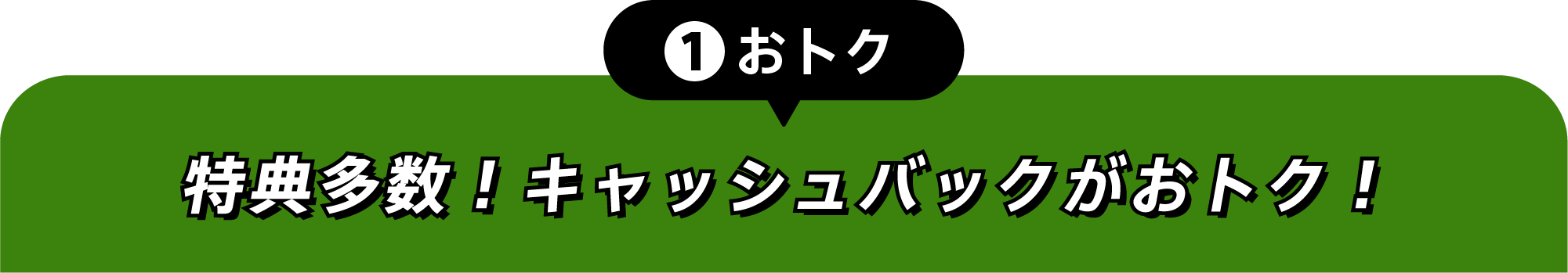 ①おトク 特典多数！キャッシュバックでおトク！