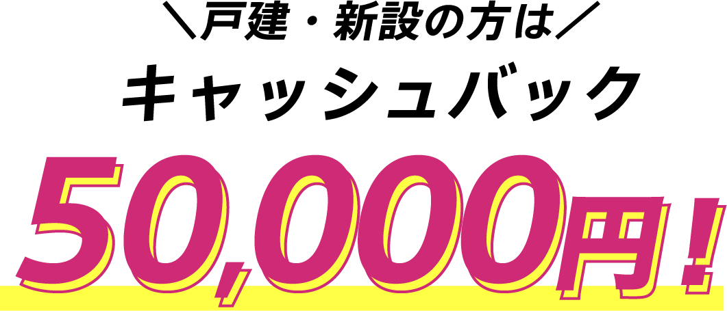 戸建・新設の方はキャッシュバック50,000円