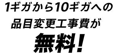 1ギガから10ギガへの品目変更工事費が無料！