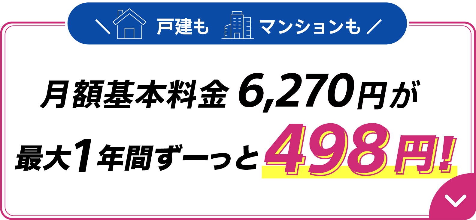 戸建もマンションも月額基本料金6,270円が月額基本料金最大1年間ずーっと498円